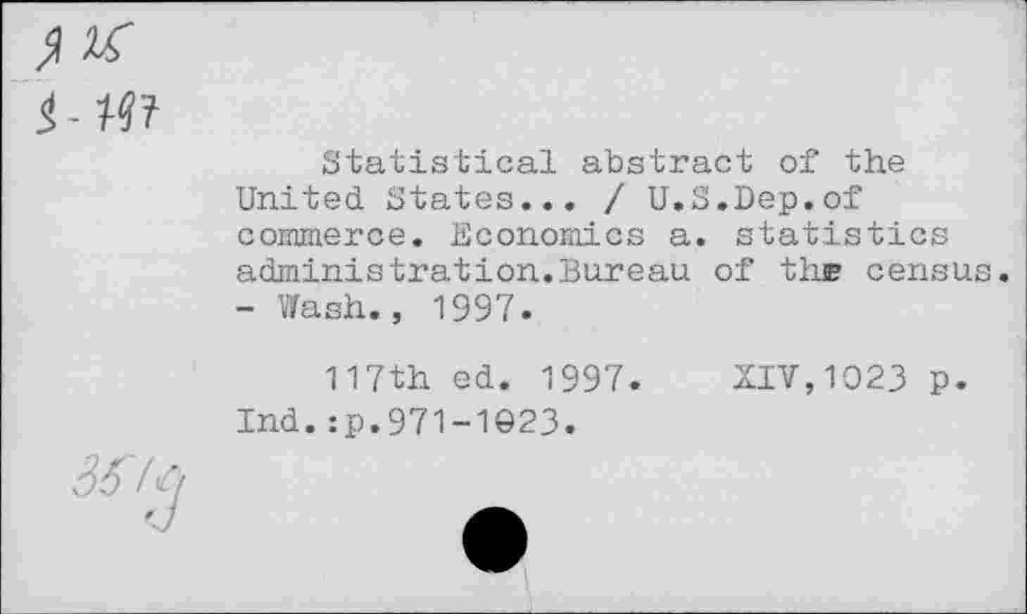 ﻿M?
Statistical abstract of the United States... / U.S.Dep.of commerce. Economics a. statistics administration.Bureau of th® censu - Wash., 1997.
117th ed. 1997. XIV,1023 p.
Ind.:p.971-1023.